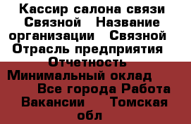 Кассир салона связи Связной › Название организации ­ Связной › Отрасль предприятия ­ Отчетность › Минимальный оклад ­ 30 000 - Все города Работа » Вакансии   . Томская обл.